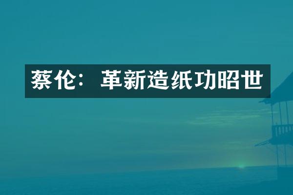 蔡伦：革新造纸功昭世