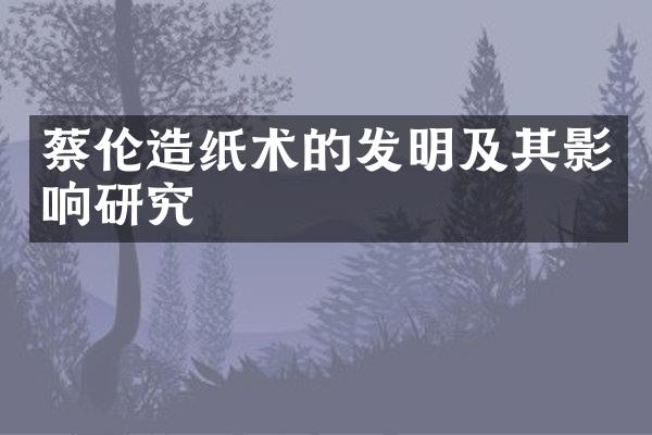蔡伦造纸术的发明及其影响研究