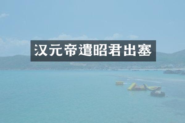 汉元帝遣昭君出塞