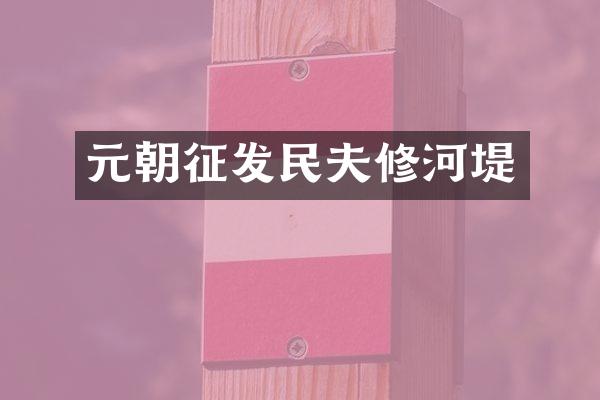 元朝征发民夫修河堤
