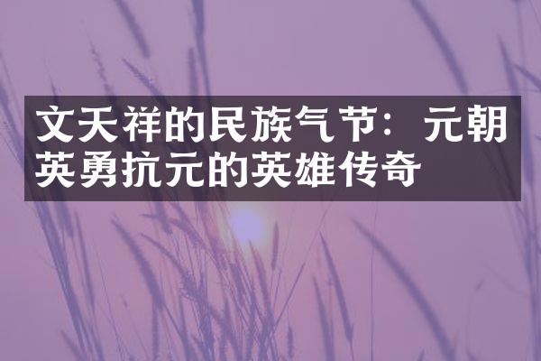 文天祥的民族气节：元朝英勇抗元的英雄传奇