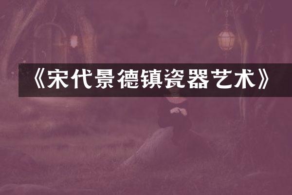 《宋代景德镇瓷器艺术》