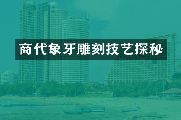 商代象牙雕刻技艺探秘