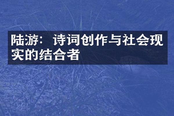 陆游：诗词创作与社会现实的结合者