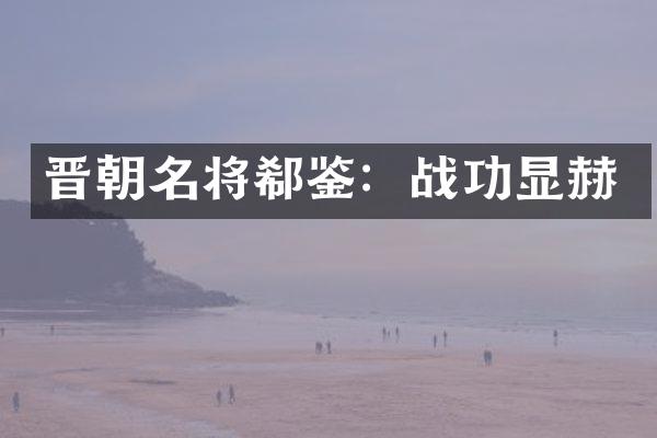 晋朝名将郗鉴：战功显赫