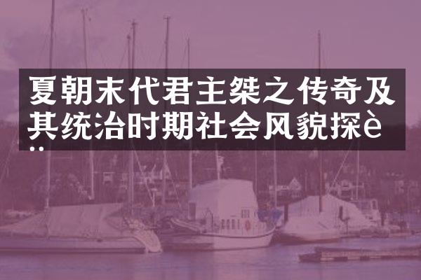 夏朝末代君主桀之传奇及其统治时期社会风貌探讨