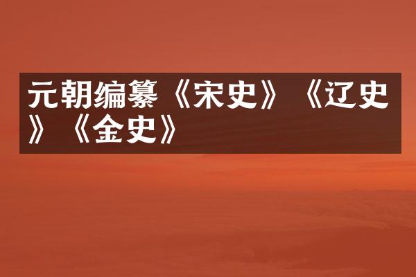 元朝编纂《宋史》《辽史》《金史》