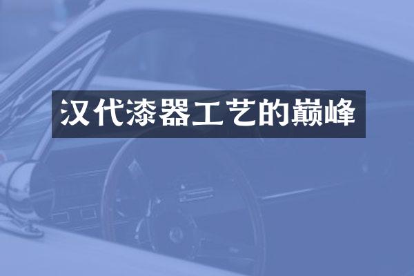 汉代漆器工艺的巅峰