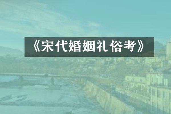 《宋代婚姻礼俗考》