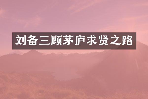 刘备三顾茅庐求贤之路