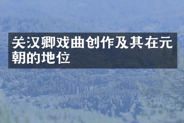 关汉卿戏曲创作及其在元朝的地位