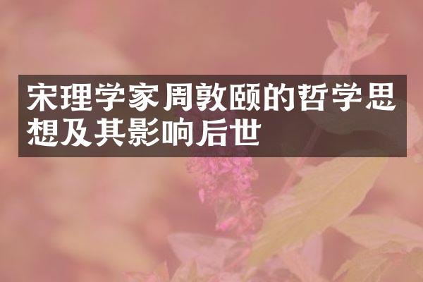 宋理学家周敦颐的哲学思想及其影响后世