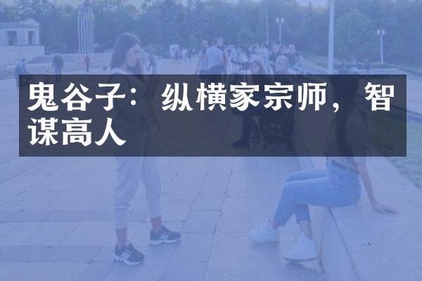 鬼谷子：纵横家宗师，智谋高人