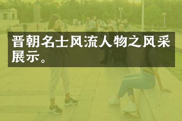 晋朝名士风流人物之风采展示。