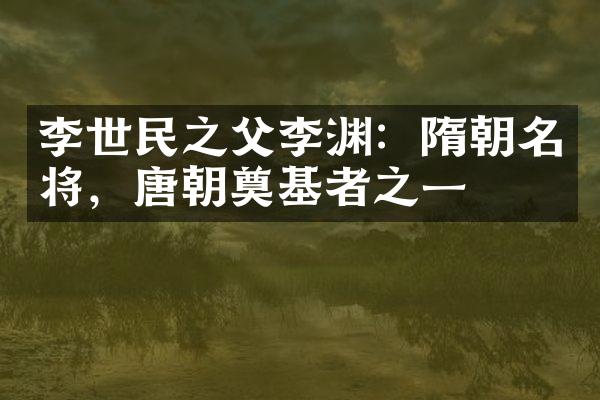 李世民之父李渊：隋朝名将，唐朝奠基者之一