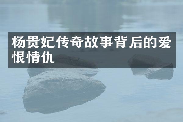 杨贵妃传奇故事背后的爱恨情仇