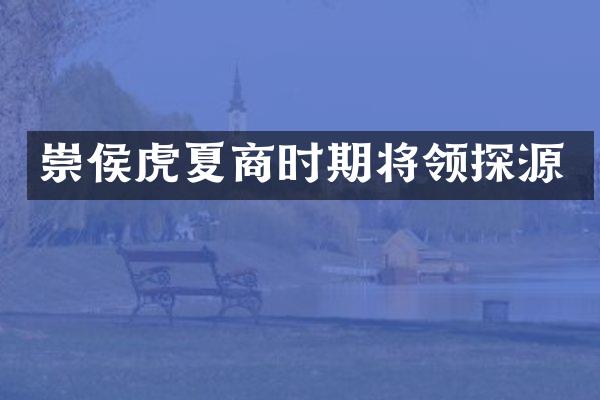 崇侯虎夏商时期将领探源