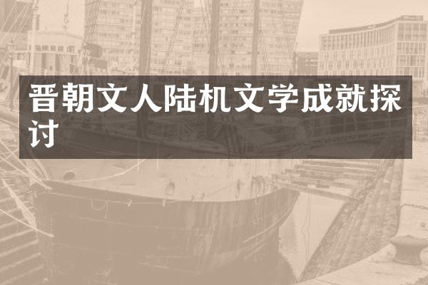 晋朝文人陆机文学成就探讨