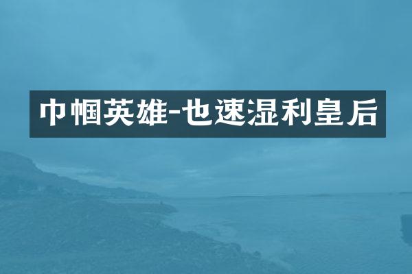 巾帼英雄-也速湿利皇后