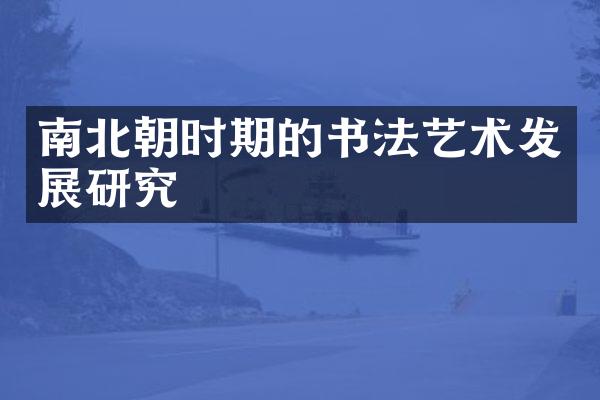 南北朝时期的书法艺术发展研究