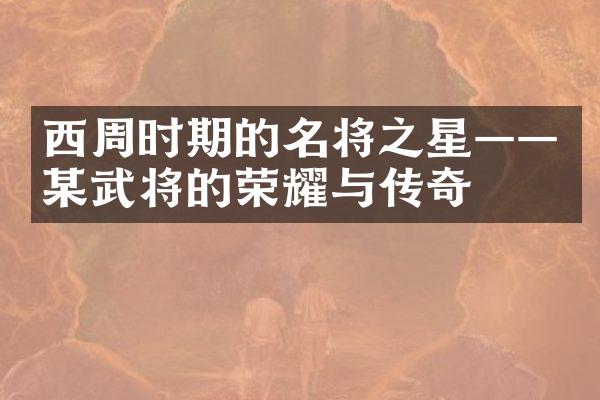 西周时期的名将之星——某武将的荣耀与传奇