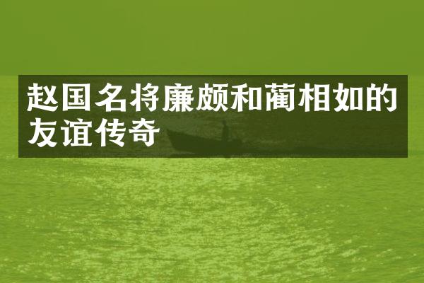 赵国名将廉颇和蔺相如的友谊传奇
