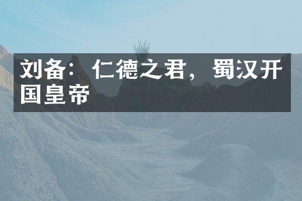 刘备：仁德之君，蜀汉开国皇帝