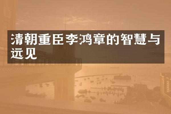 清朝重臣李鸿章的智慧与远见