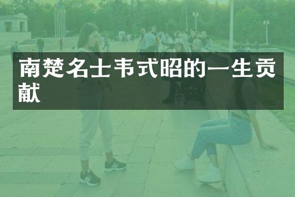 南楚名士韦式昭的一生贡献
