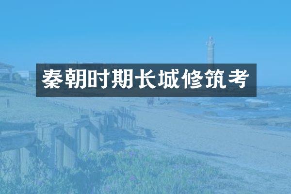 秦朝时期长城修筑考