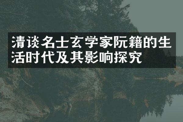 清谈名士玄学家阮籍的生活时代及其影响探究