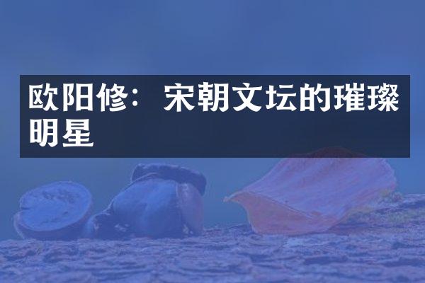 欧阳修：宋朝文坛的璀璨明星