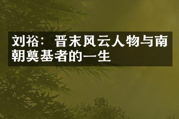 刘裕：晋末风云人物与南朝奠基者的一生