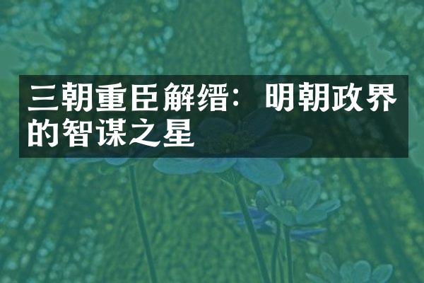 三朝重臣解缙：明朝政界的智谋之星