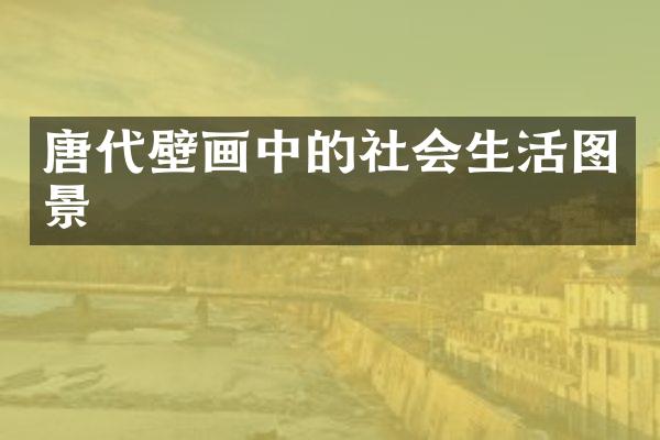 唐代壁画中的社会生活图景