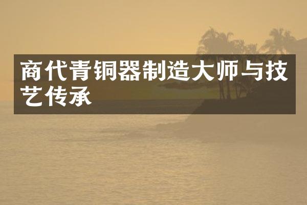 商代青铜器制造大师与技艺传承
