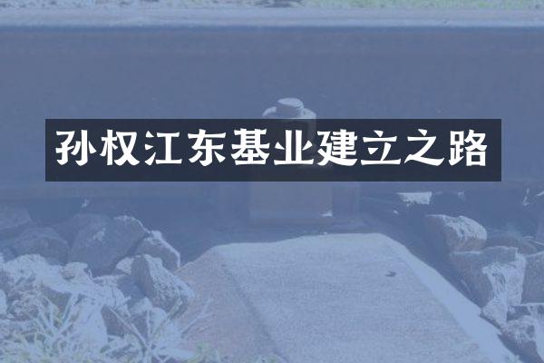 孙权江东基业建立之路