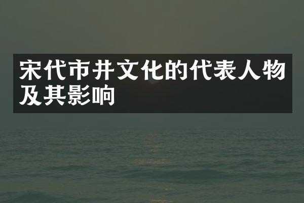 宋代市井文化的代表人物及其影响
