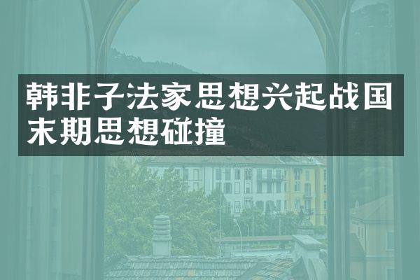 韩非子法家思想兴起战国末期思想碰撞
