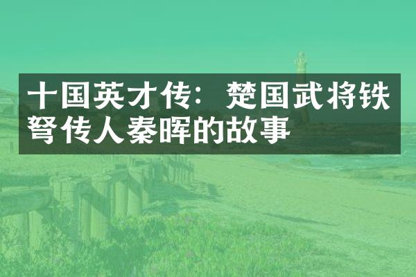 十国英才传：楚国武将铁传人秦晖的故事