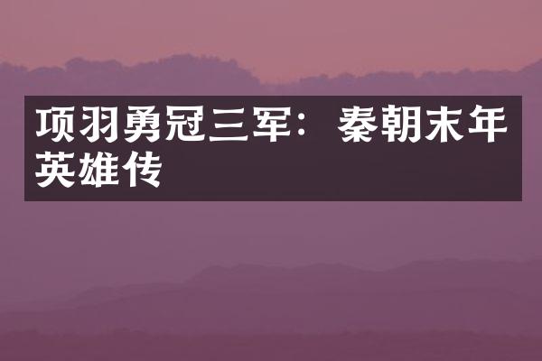 项羽勇冠三军：秦朝末年英雄传