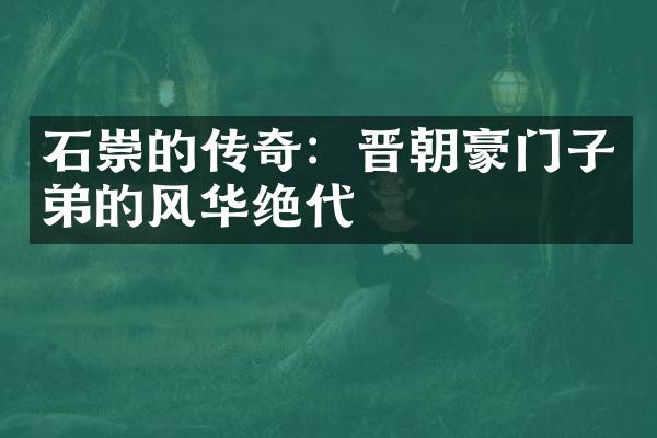 石崇的传奇：晋朝豪门子弟的风华绝代