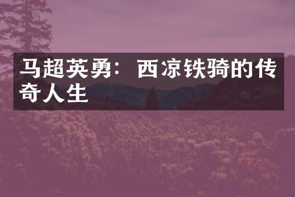 马超英勇：西凉铁骑的传奇人生