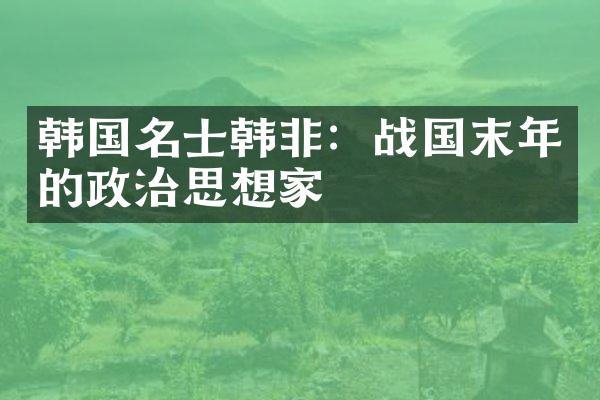 韩国名士韩非：战国末年的政治思想家