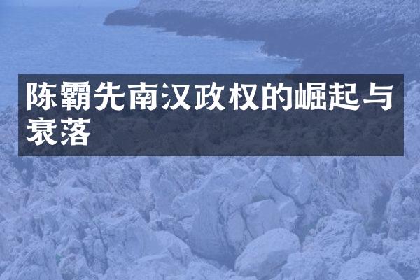 陈霸先南汉政权的崛起与衰落