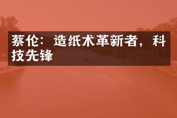 蔡伦：造纸术革新者，科技先锋