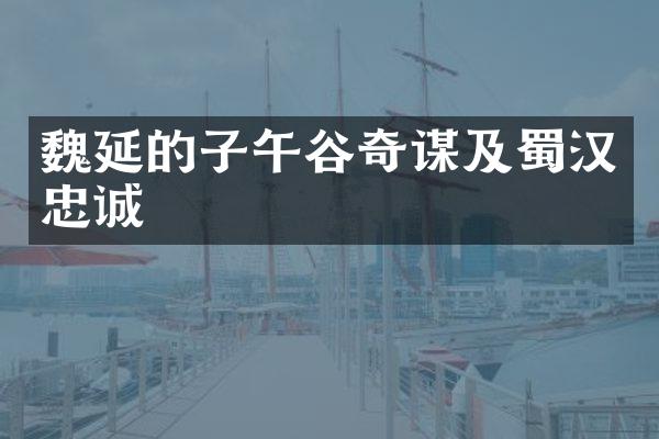 魏延的子午谷奇谋及蜀汉忠诚