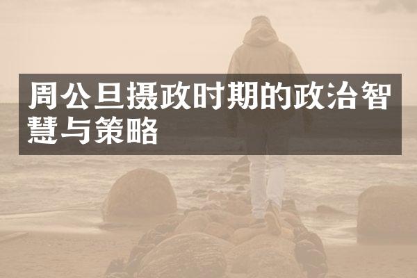周公旦摄政时期的政治智慧与策略