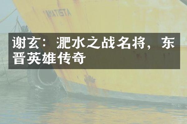 谢玄：淝水之战名将，东晋英雄传奇