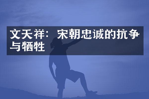 文天祥：宋朝忠诚的抗争与牺牲